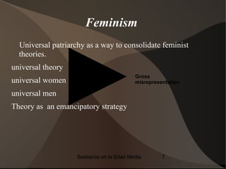 Feminism
  Universal patriarchy as a way to consolidate feminist
  theories.
universal theory
                                            Gross
universal women                             misrepresentation

universal men
Theory as an emancipatory strategy




                    Bestiarios en la Edad Media       7
 