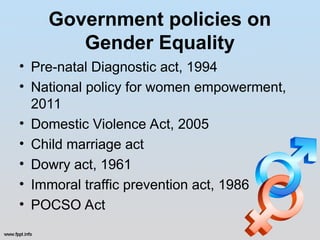 Government policies on
Gender Equality
• Pre-natal Diagnostic act, 1994
• National policy for women empowerment,
2011
• Domestic Violence Act, 2005
• Child marriage act
• Dowry act, 1961
• Immoral traffic prevention act, 1986
• POCSO Act
 