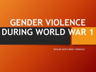 GENDER VIOLENCE
DURING WORLD WAR 1
Sexual and Labor violence