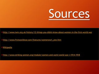 Sources
http://www.iwm.org.uk/history/12-things-you-didnt-know-about-women-in-the-first-world-war
http://www.firstworldwar.com/features/womenww1_one.htm
Wikipedia
http://www.striking-women.org/module/women-and-work/world-war-i-1914-1918