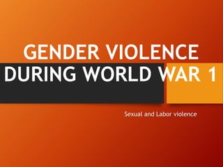 GENDER VIOLENCE
DURING WORLD WAR 1
Sexual and Labor violence
 