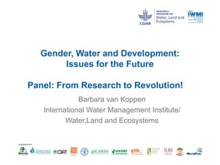 Gender, Water and Development: 
Issues for the Future 
Panel: From Research to Revolution! 
Barbara van Koppen 
International Water Management Institute/ 
Water,Land and Ecosystems 
 