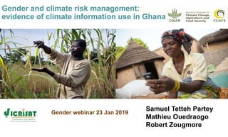 Gender and climate risk management:
evidence of climate information use in Ghana
Samuel Tetteh Partey
Mathieu Ouedraogo
Robert Zougmore
Gender webinar 23 Jan 2019
 