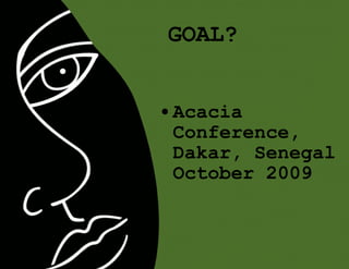 Acacia Conference, Dakar, Senegal October 2009 GOAL? 