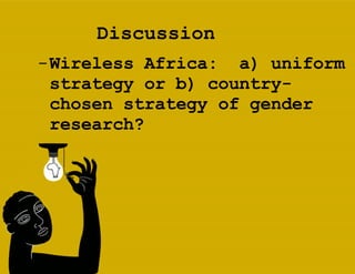 Discussion Wireless Africa:  a) uniform strategy or b) country- chosen strategy of gender research? 