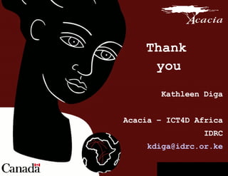 Thank you Kathleen Diga Acacia – ICT4D Africa IDRC [email_address] .or.ke 