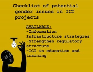 Checklist of potential gender issues in ICT projects AVAILABLE: -Information Infrastructure strategies -Strengthen regulatory structure -ICT in education and training 