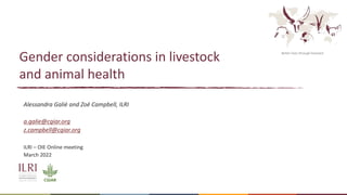 Better lives through livestock
Gender considerations in livestock
and animal health
Alessandra Galiè and Zoë Campbell, ILRI
a.galie@cgiar.org
z.campbell@cgiar.org
ILRI – OIE Online meeting
March 2022
 