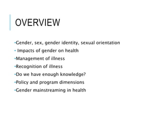 OVERVIEW
•Gender, sex, gender identity, sexual orientation
• Impacts of gender on health
•Management of illness
•Recognition of illness
•Do we have enough knowledge?
•Policy and program dimensions
•Gender mainstreaming in health
 