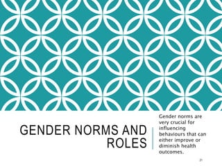 GENDER NORMS AND
ROLES
Gender norms are
very crucial for
influencing
behaviours that can
either improve or
diminish health
outcomes.
21
 