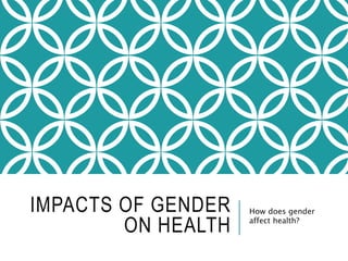 IMPACTS OF GENDER
ON HEALTH
How does gender
affect health?
 