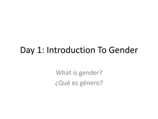 Day 1: Introduction To Gender 
What is gender? 
¿Qué es género? 
 