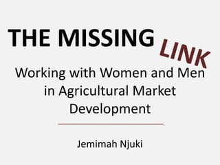 THE MISSING LINKWorking with Women and Men in Agricultural Market DevelopmentJemimah Njuki LINK 