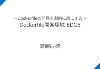 ～Dockerfileの開発を劇的に楽にする～
Dockerfile開発環境 EDGE
斎藤辰徳
 