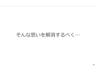 18
そんな思いを解消するべく…
 