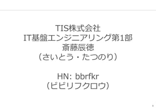 1
TIS株式会社
IT基盤エンジニアリング第1部
斎藤辰徳
（さいとう・たつのり）
HN: bbrfkr
（ビビリフクロウ）
 