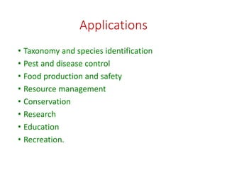 Applications
• Taxonomy and species identification
• Pest and disease control
• Food production and safety
• Resource management
• Conservation
• Research
• Education
• Recreation.
 