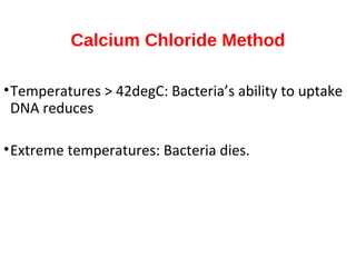 Calcium Chloride Method
•Temperatures > 42degC: Bacteria’s ability to uptake
DNA reduces
•Extreme temperatures: Bacteria dies.
 