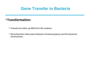•Transformation:
• A bacterium takes up DNA from the medium.
• Recombination takes place between introduced genes and the bacterial
chromosome.
Gene Transfer in Bacteria
 
