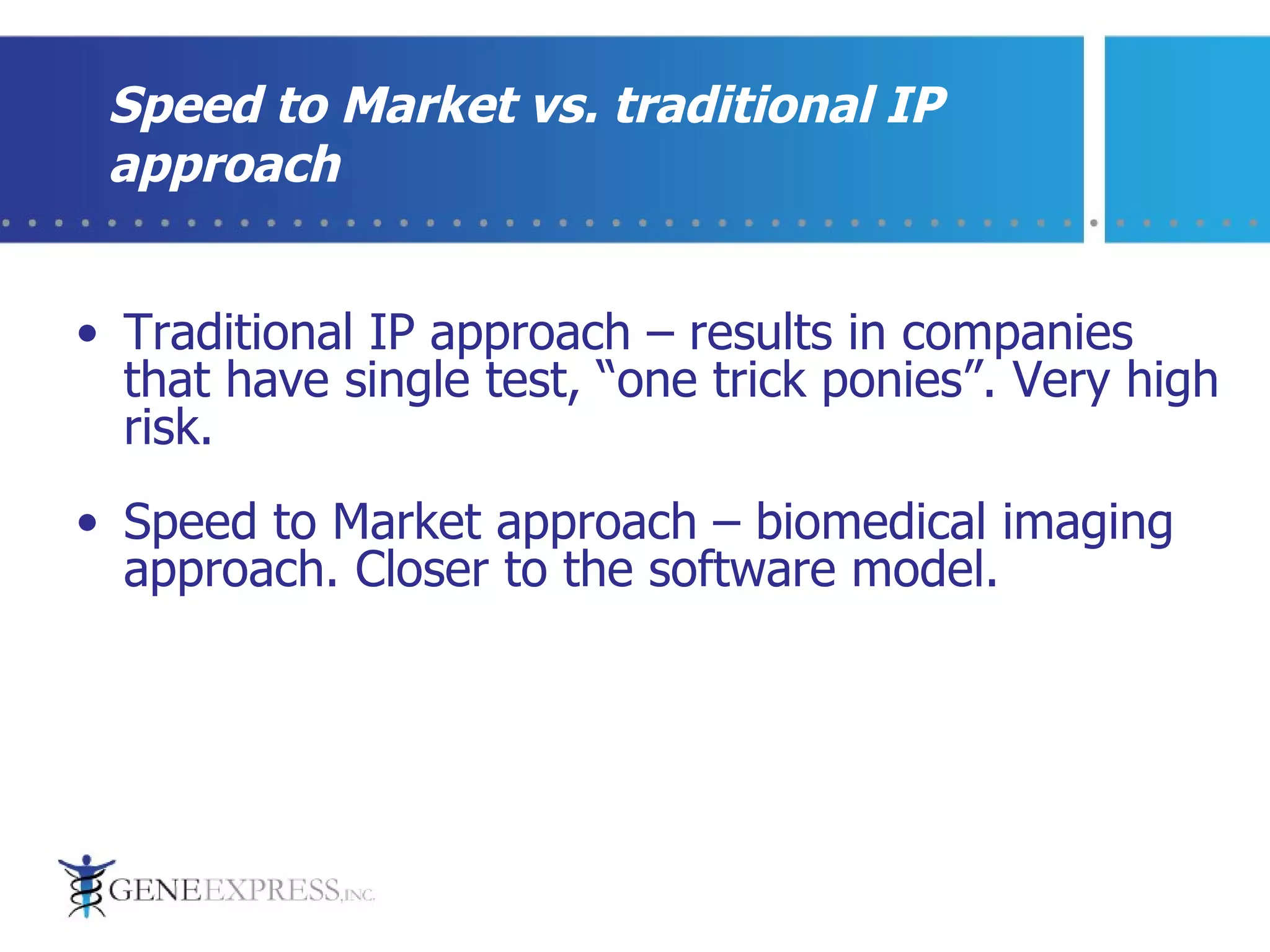 Speed to Market vs. traditional IP approach Traditional IP approach – results in companies that have single test, “one trick ponies”. Very high risk. Speed to Market approach – biomedical imaging approach. Closer to the software model. 