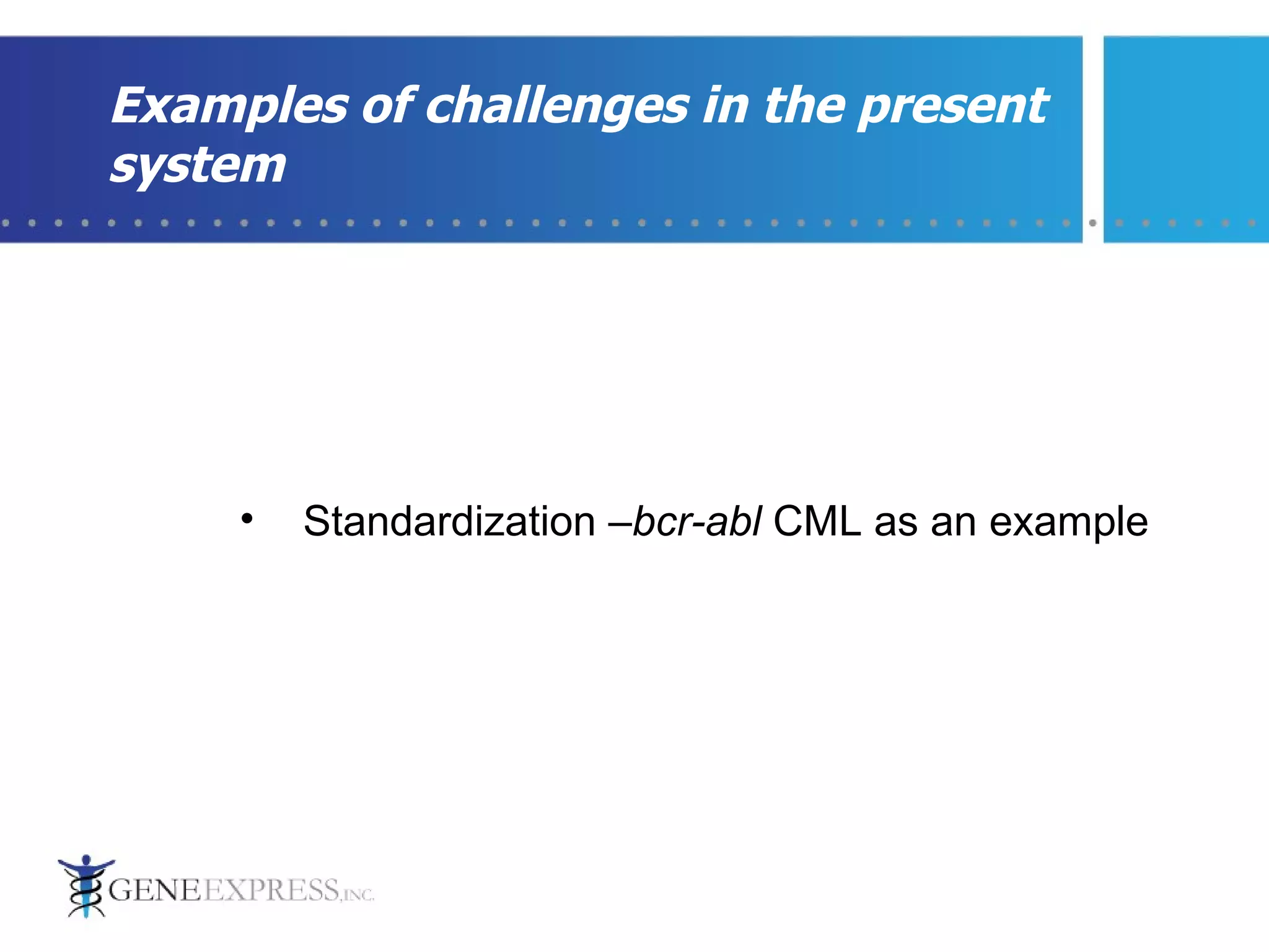 Examples of challenges in the present system Standardization – bcr-abl  CML   as an example 