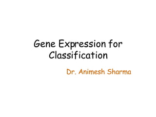 Gene Expression for Classification Dr. Animesh Sharma 