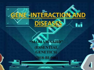 GENE -INTERACTION AND
DISEASES
“MARIAM SAJID”
(ESSENTIAL
GENETICS)
(2018-BI-006)
 