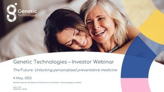 Genetic Technologies – Investor Webinar
The Future: Unlocking personalised preventative medicine
4 May, 2023
Authorised by the Board of Directors of Genetic Technologies Limited
ASX: GTG
NASDAQ: GENE
 