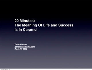 20 Minutes:
The Meaning Of Life and Success
Is In Caramel
Gene Keenan
genekeenan@me.com
April 26, 2012
Thursday, April 25, 13
 