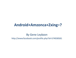 Android+Amzonca+Zxing=?

             By Gene Leybzon
http://www.facebook.com/profile.php?id=574038581
 