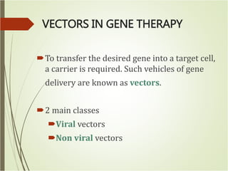 VECTORS IN GENE THERAPY
To transfer the desired gene into a target cell,
a carrier is required. Such vehicles of gene
delivery are known as vectors.
2 main classes
Viral vectors
Non viral vectors
 