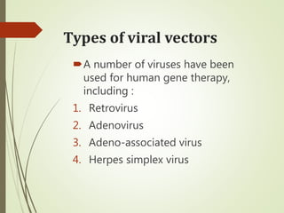 Types of viral vectors
A number of viruses have been
used for human gene therapy,
including :
1. Retrovirus
2. Adenovirus
3. Adeno-associated virus
4. Herpes simplex virus
 