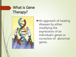 What is Gene
Therapy?
An approach of treating
diseases by either
modifying the
expressions of an
individual’s genes or
correction of abnormal
genes.
 