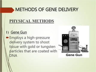 METHODS OF GENE DELIVERY
PHYSICAL METHODS
1) Gene Gun
Employs a high-pressure
delivery system to shoot
tissue with gold or tungsten
particles that are coated with
DNA
 