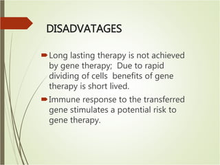 DISADVATAGES
Long lasting therapy is not achieved
by gene therapy; Due to rapid
dividing of cells benefits of gene
therapy is short lived.
Immune response to the transferred
gene stimulates a potential risk to
gene therapy.
 