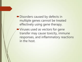 Disorders caused by defects in
multiple genes cannot be treated
effectively using gene therapy.
Viruses used as vectors for gene
transfer may cause toxicity, immune
responses, and inflammatory reactions
in the host.
 