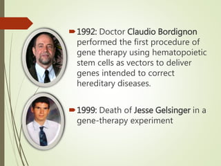 1992: Doctor Claudio Bordignon
performed the first procedure of
gene therapy using hematopoietic
stem cells as vectors to deliver
genes intended to correct
hereditary diseases.
1999: Death of Jesse Gelsinger in a
gene-therapy experiment
 