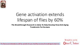Gene activation extends
lifespan of flies by 60%
The Breakthrough Research Is Likely To Help Develop New Anti-Aging
Treatments For Humans
Brought to you by
The Nurses and attendants staff we provide for your healthy recovery for bookings Contact Us:-
 