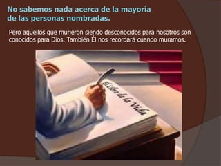 No sabemos nada acerca de la mayoría
de las personas nombradas.
Pero aquellos que murieron siendo desconocidos para nosotros son
conocidos para Dios. También Él nos recordará cuando muramos.
 