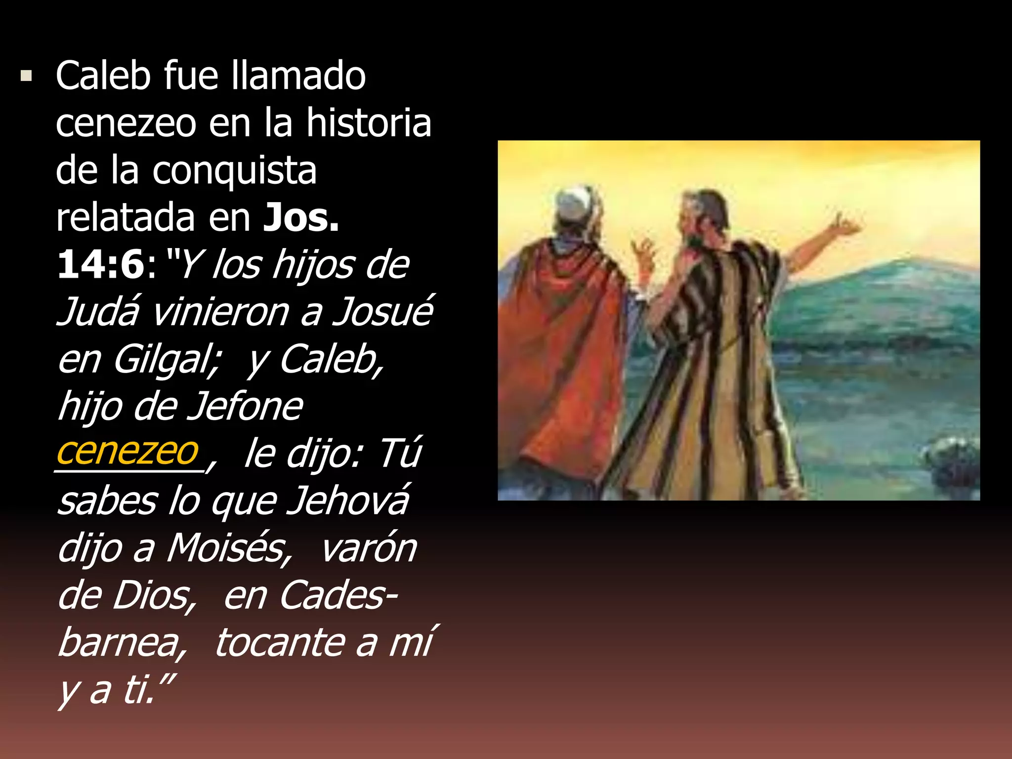  Caleb fue llamado
cenezeo en la historia
de la conquista
relatada en Jos.
14:6:“Y los hijos de
Judá vinieron a Josué
en Gilgal; y Caleb,
hijo de Jefone
_______, le dijo: Tú
sabes lo que Jehová
dijo a Moisés, varón
de Dios, en Cades-
barnea, tocante a mí
y a ti.”
cenezeo
 