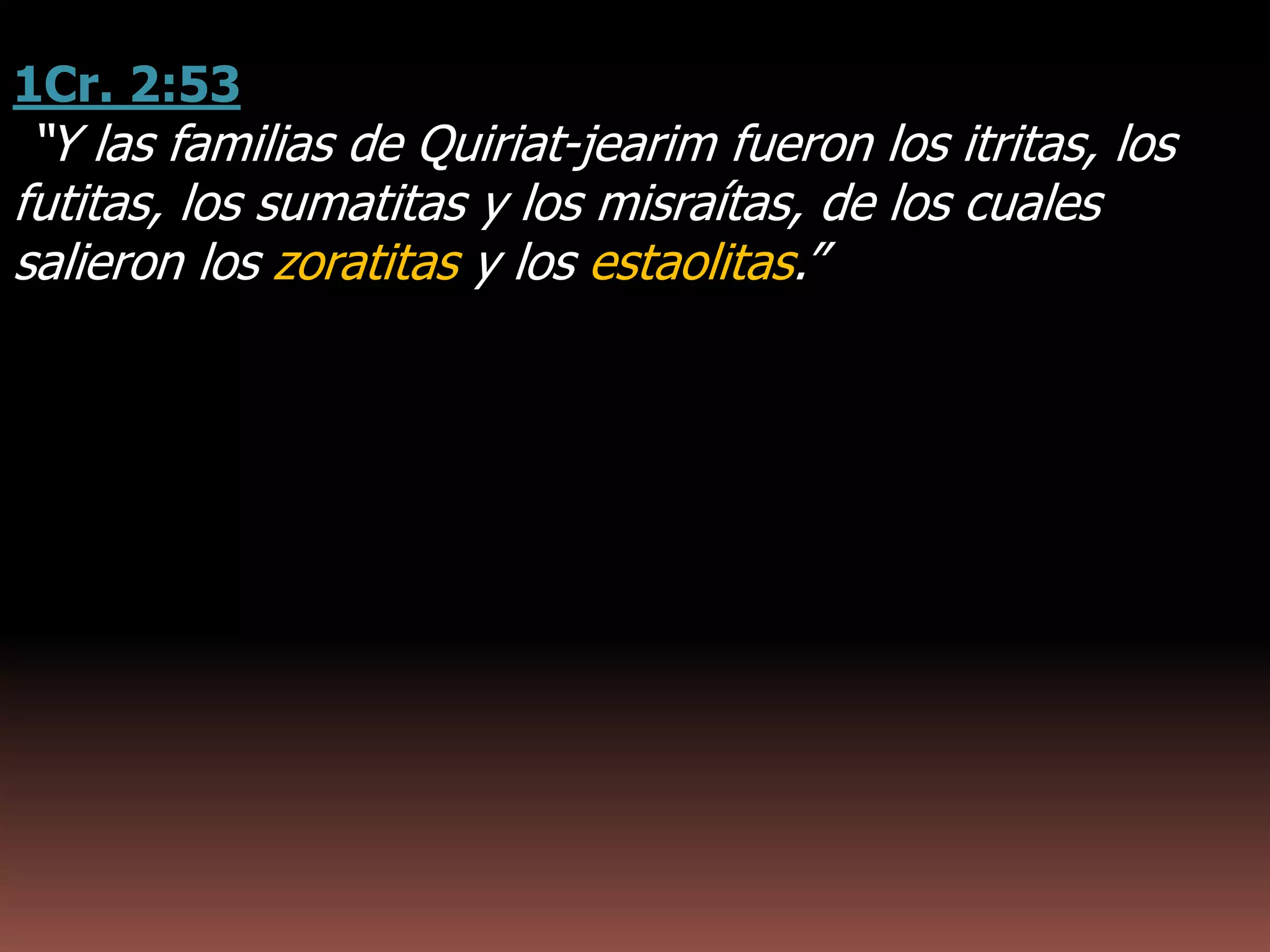 1Cr. 2:53
“Y las familias de Quiriat-jearim fueron los itritas, los
futitas, los sumatitas y los misraítas, de los cuales
salieron los zoratitas y los estaolitas.”
 