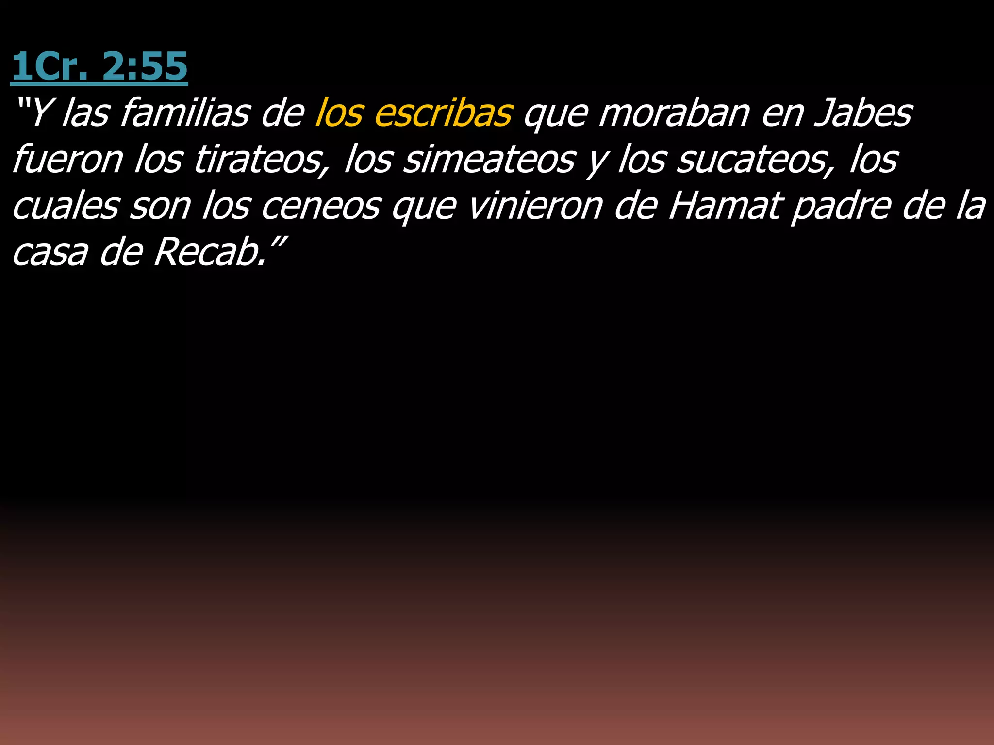 1Cr. 2:55
“Y las familias de los escribas que moraban en Jabes
fueron los tirateos, los simeateos y los sucateos, los
cuales son los ceneos que vinieron de Hamat padre de la
casa de Recab.”
 