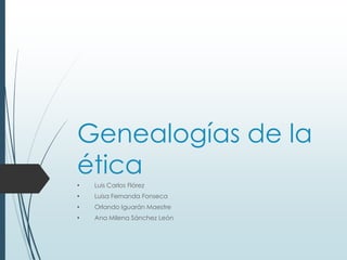 Genealogías de la
ética
•

Luis Carlos Flórez

•

Luisa Fernanda Fonseca

•

Orlando Iguarán Maestre

•

Ana Milena Sánchez León

 