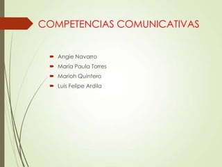 COMPETENCIAS COMUNICATIVAS
 Angie Navarro
 María Paula Torres
 Marioh Quintero
 Luis Felipe Ardila

 
