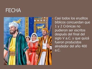  Casi todos los eruditos
bíblicos concuerdan que
1 y 2 Crónicas no
pudieron ser escritos
después del final del
siglo V a.C. y que quizá
fueron producidos
alrededor del año 400
a.C.
 