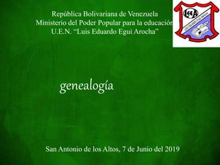 República Bolivariana de Venezuela
Ministerio del Poder Popular para la educación
U.E.N. “Luis Eduardo Egui Arocha”
San Antonio de los Altos, 7 de Junio del 2019
genealogía
 