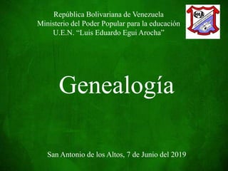 República Bolivariana de Venezuela
Ministerio del Poder Popular para la educación
U.E.N. “Luis Eduardo Egui Arocha”
San Antonio de los Altos, 7 de Junio del 2019
Genealogía
 