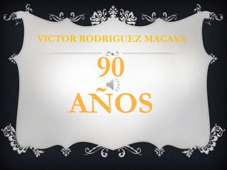 90
AÑOS
VICTOR RODRIGUEZ MACAYA
 