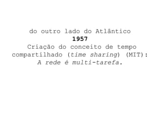 do outro lado do Atlântico 1957  Criação do conceito de tempo compartilhado ( time sharing ) (MIT):  A rede é multi-tarefa. 