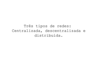 Três tipos de redes:  Centralizada, descentralizada e distribuída. 